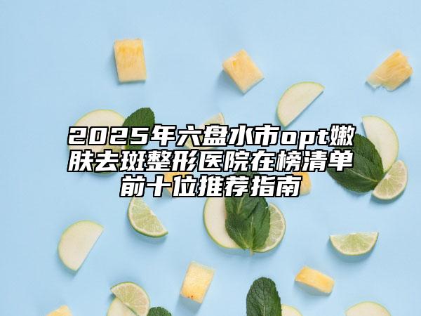 2025年六盘水市opt嫩肤去斑整形医院在榜清单前十位推荐指南