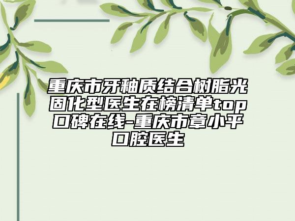 重庆市牙釉质结合树脂光固化型医生在榜清单top口碑在线-重庆市章小平口腔医生