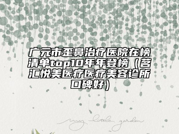 广元市歪鼻治疗医院在榜清单top10年年登榜（茗汇悦美医疗医疗美容诊所口碑好）