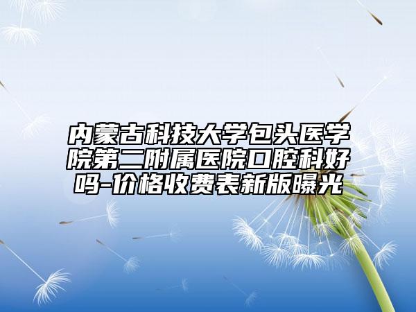 内蒙古科技大学包头医学院第二附属医院口腔科好吗-价格收费表新版曝光