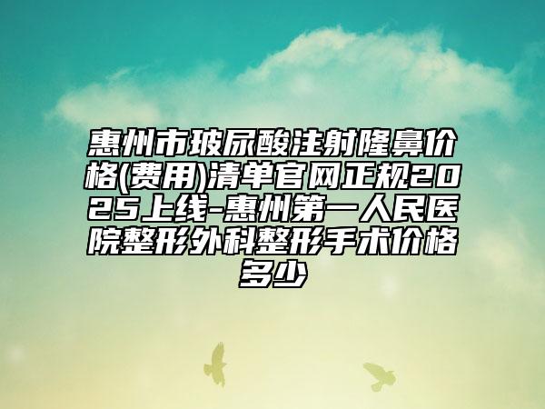惠州市玻尿酸注射隆鼻价格(费用)清单官网正规2025上线-惠州第一人民医院整形外科整形手术价格多少