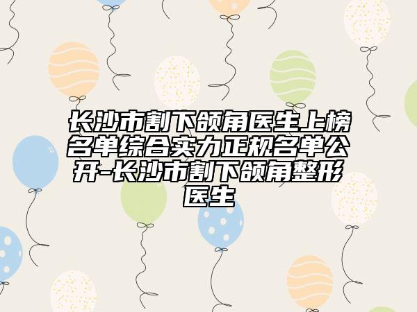 长沙市割下颌角医生上榜名单综合实力正规名单公开-长沙市割下颌角整形医生