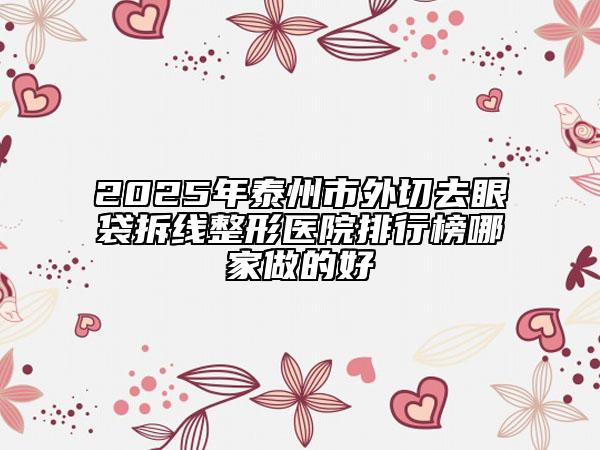 2025年泰州市外切去眼袋拆线整形医院排行榜哪家做的好