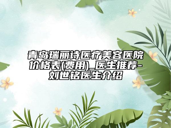 青岛瑞丽诗医疗美容医院价格表(费用)_医生推荐-刘世铭医生介绍