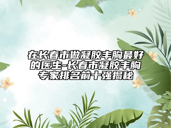 在长春市做凝胶丰胸最好的医生-长春市凝胶丰胸专家排名前十强揭秘
