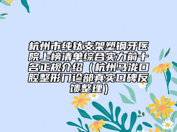 杭州市纯钛支架塑钢牙医院上榜清单综合实力前十名正规介绍（杭州马泷口腔整形门诊部真实口碑反馈整理）