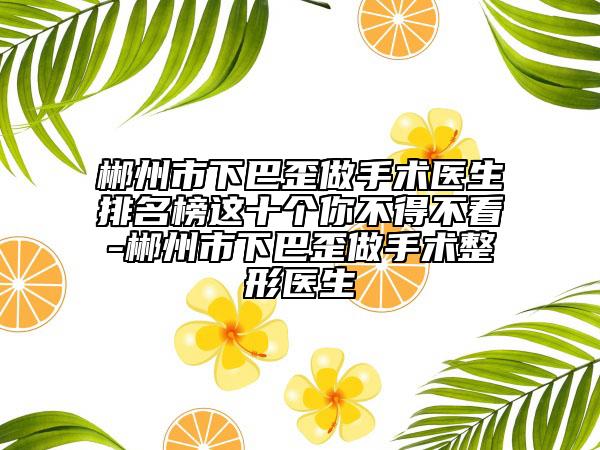 郴州市下巴歪做手术医生排名榜这十个你不得不看-郴州市下巴歪做手术整形医生