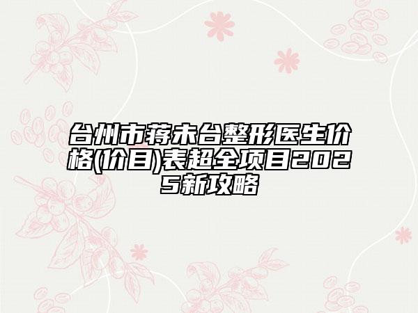 台州市蒋未台整形医生价格(价目)表超全项目2025新攻略