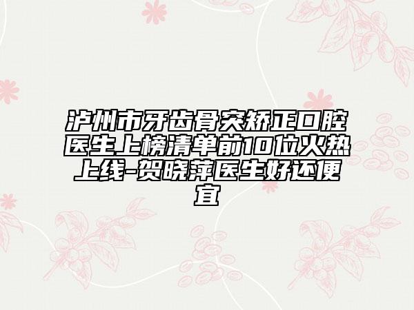泸州市牙齿骨突矫正口腔医生上榜清单前10位火热上线-贺晓萍医生好还便宜