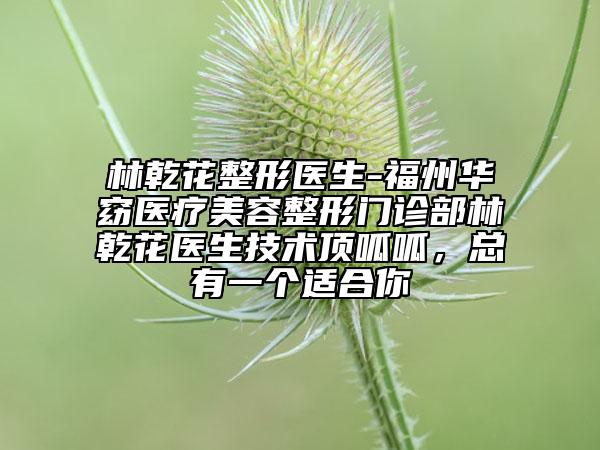 林乾花整形医生-福州华窈医疗美容整形门诊部林乾花医生技术顶呱呱，总有一个适合你