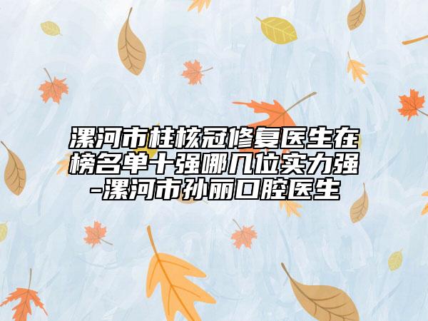 漯河市柱核冠修复医生在榜名单十强哪几位实力强-漯河市孙丽口腔医生