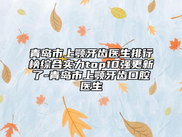 青岛市上颚牙齿医生排行榜综合实力top10强更新了-青岛市上颚牙齿口腔医生