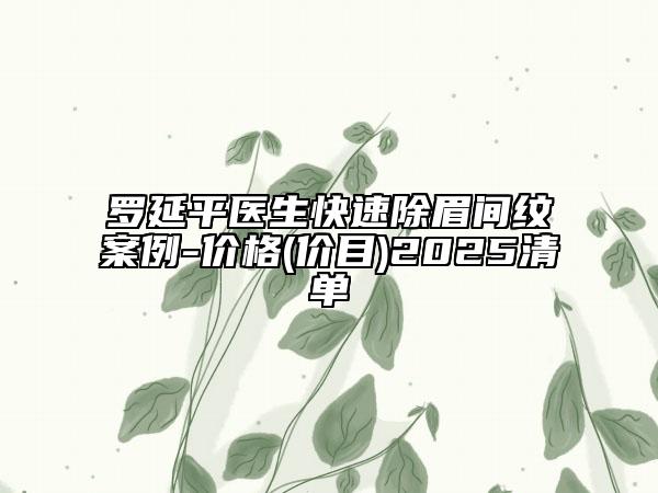 罗延平医生快速除眉间纹案例-价格(价目)2025清单