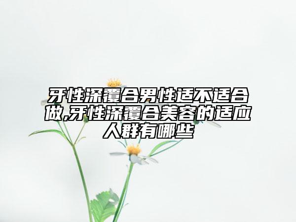 牙性深覆合男性适不适合做,牙性深覆合美容的适应人群有哪些