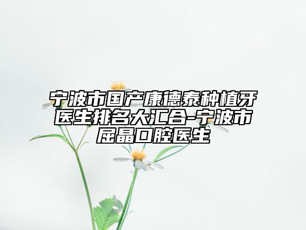 宁波市国产康德泰种植牙医生排名大汇合-宁波市屈晶口腔医生