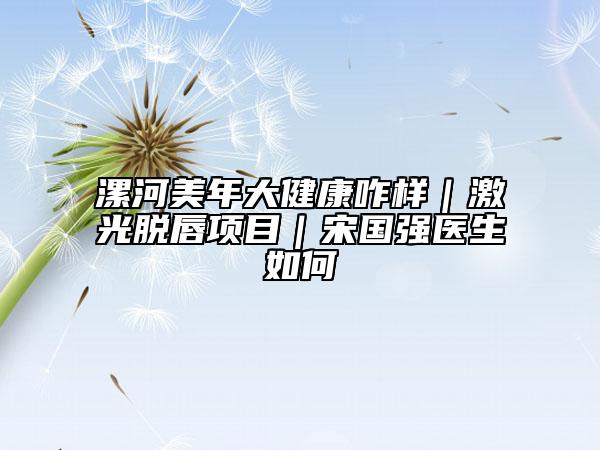 漯河美年大健康咋样｜激光脱唇项目｜宋国强医生如何