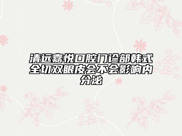 清远嘉悦口腔门诊部韩式全切双眼皮会不会影响内分泌