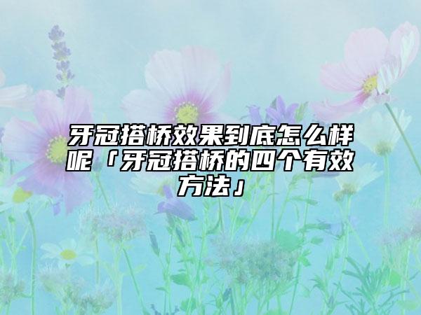 牙冠搭桥效果到底怎么样呢「牙冠搭桥的四个有效方法」