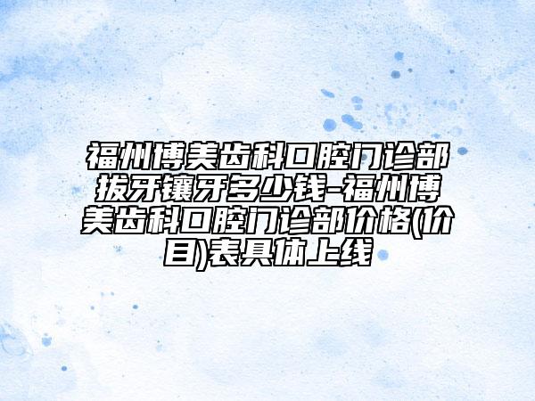 福州博美齿科口腔门诊部拔牙镶牙多少钱-福州博美齿科口腔门诊部价格(价目)表具体上线