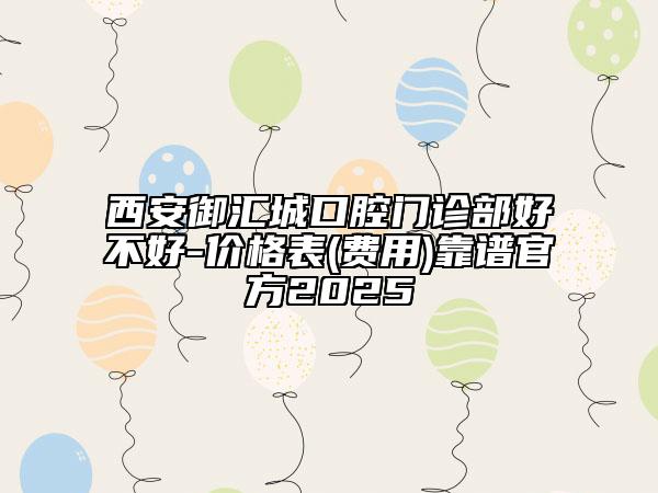 西安御汇城口腔门诊部好不好-价格表(费用)靠谱官方2025