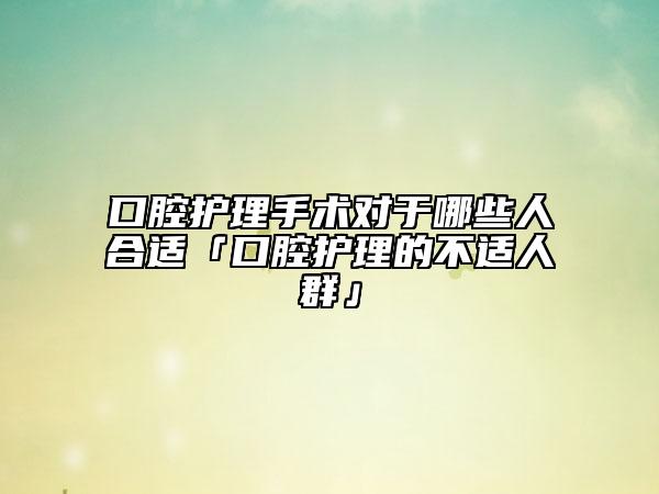 口腔护理手术对于哪些人合适「口腔护理的不适人群」