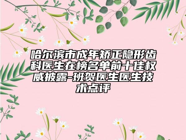 哈尔滨市成年矫正隐形齿科医生在榜名单前十佳权威披露-班贺医生医生技术点评