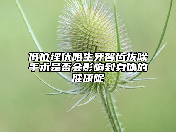 低位埋伏阻生牙智齿拔除手术是否会影响到身体的健康呢