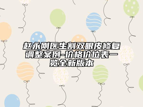 赵永刚医生割双眼皮修复调整案例-价格价位表一览全新版本