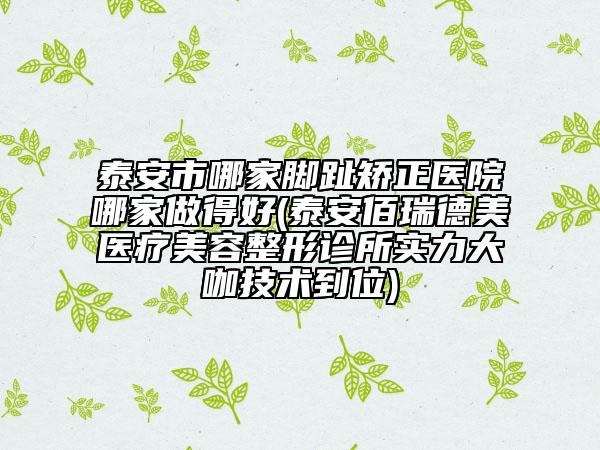 泰安市哪家脚趾矫正医院哪家做得好(泰安佰瑞德美医疗美容整形诊所实力大咖技术到位)