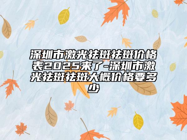 深圳市激光祛斑祛斑价格表2025来了-深圳市激光祛斑祛斑大概价格要多少