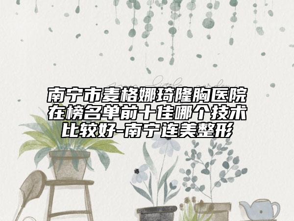 南宁市麦格娜琦隆胸医院在榜名单前十佳哪个技术比较好-南宁连美整形
