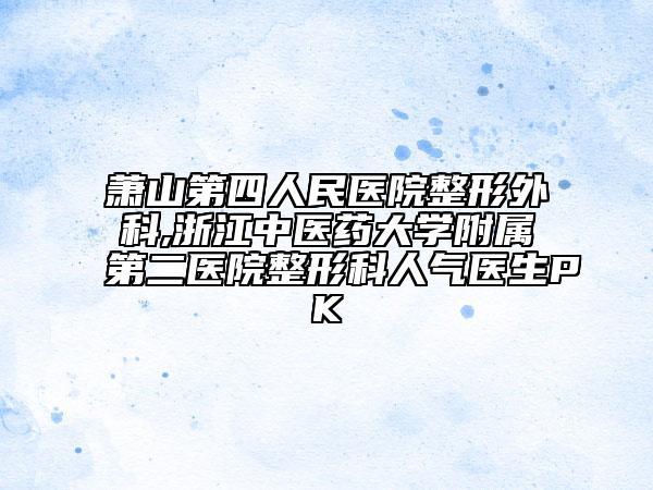 萧山第四人民医院整形外科,浙江中医药大学附属第二医院整形科人气医生PK