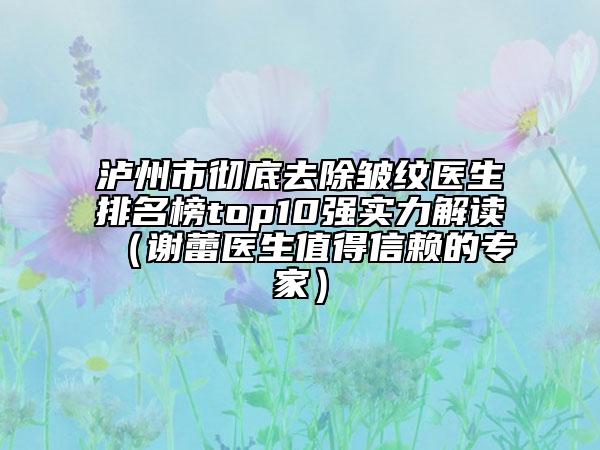 泸州市彻底去除皱纹医生排名榜top10强实力解读（谢蕾医生值得信赖的专家）