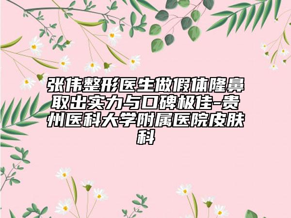 张伟整形医生做假体隆鼻取出实力与口碑极佳-贵州医科大学附属医院皮肤科