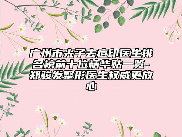广州市光子去痘印医生排名榜前十位精华贴一览-郑骏发整形医生权威更放心