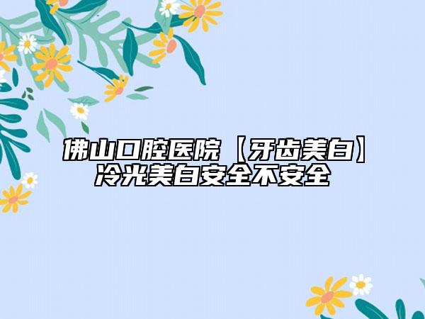 佛山口腔医院【牙齿美白】冷光美白安全不安全