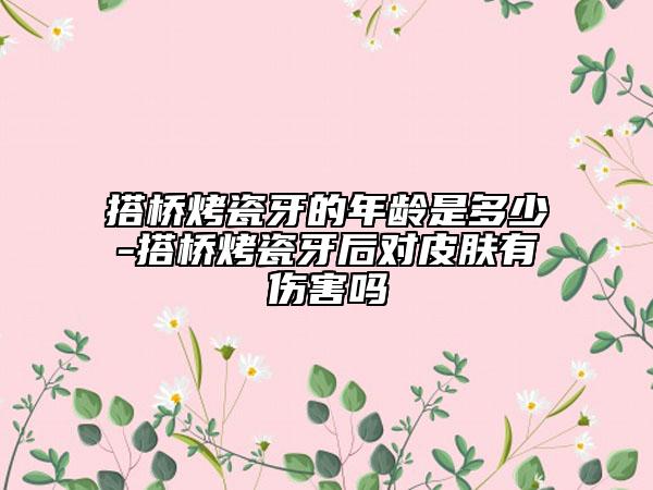 搭桥烤瓷牙的年龄是多少-搭桥烤瓷牙后对皮肤有伤害吗
