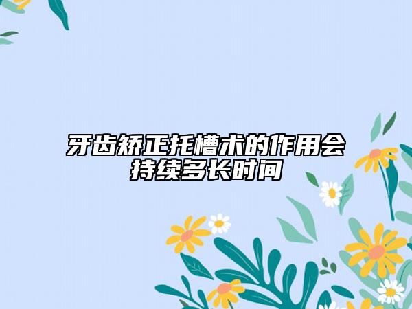 牙齿矫正托槽术的作用会持续多长时间