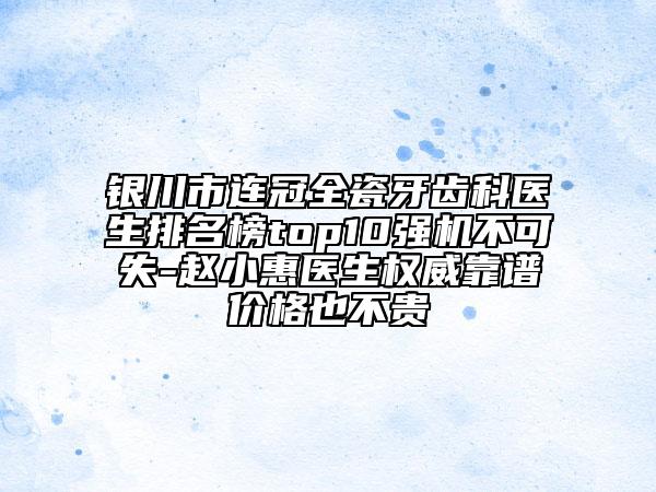 银川市连冠全瓷牙齿科医生排名榜top10强机不可失-赵小惠医生权威靠谱价格也不贵