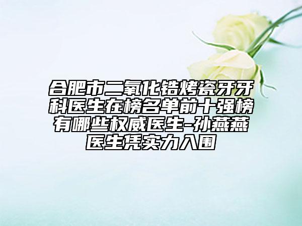合肥市二氧化锆烤瓷牙牙科医生在榜名单前十强榜有哪些权威医生-孙燕燕医生凭实力入围