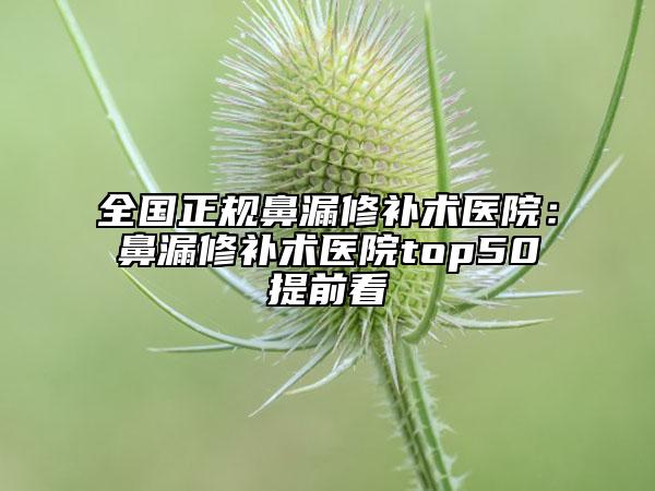 全国正规鼻漏修补术医院：鼻漏修补术医院top50提前看