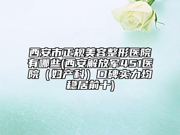 西安市正规美容整形医院有哪些(西安解放军451医院（妇产科）口碑实力均稳居前十)