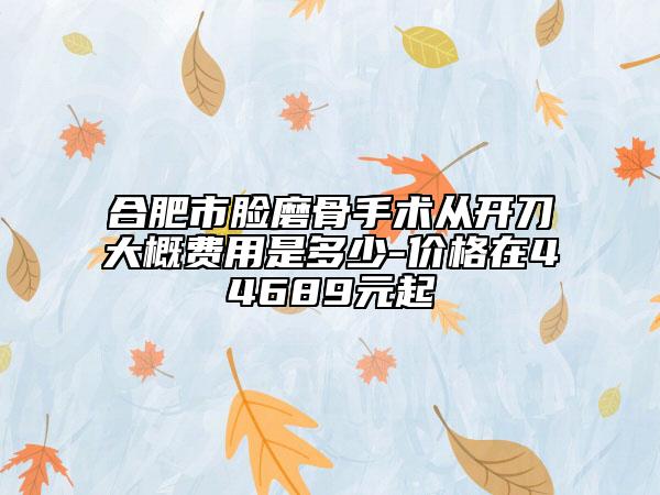 合肥市脸磨骨手术从开刀大概费用是多少-价格在44689元起
