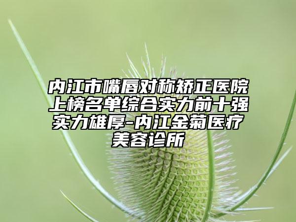 内江市嘴唇对称矫正医院上榜名单综合实力前十强实力雄厚-内江金菊医疗美容诊所