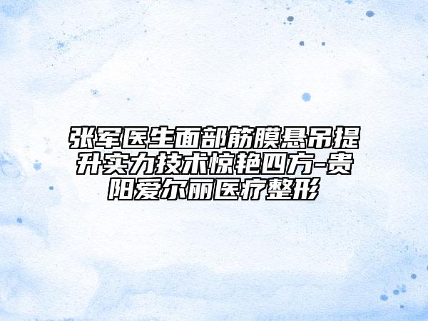 张军医生面部筋膜悬吊提升实力技术惊艳四方-贵阳爱尔丽医疗整形