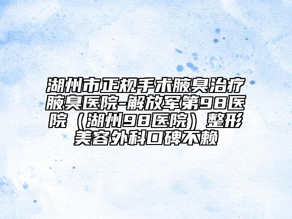 湖州市正规手术腋臭治疗腋臭医院-解放军第98医院（湖州98医院）整形美容外科口碑不赖