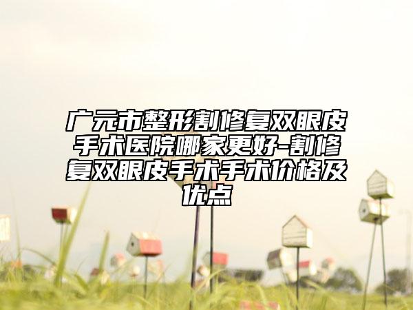 广元市整形割修复双眼皮手术医院哪家更好-割修复双眼皮手术手术价格及优点