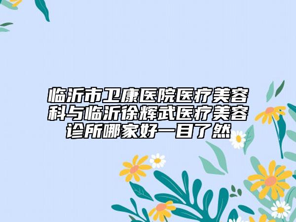 临沂市卫康医院医疗美容科与临沂徐辉武医疗美容诊所哪家好一目了然