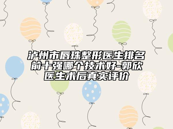 泸州市唇珠整形医生排名前十强哪个技术好-郭欣医生术后真实评价