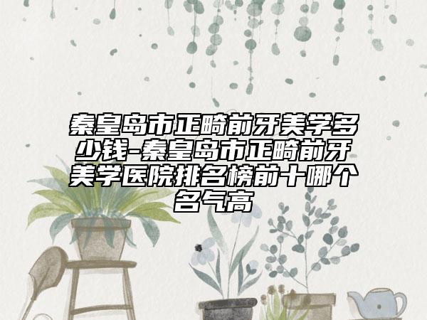 秦皇岛市正畸前牙美学多少钱-秦皇岛市正畸前牙美学医院排名榜前十哪个名气高